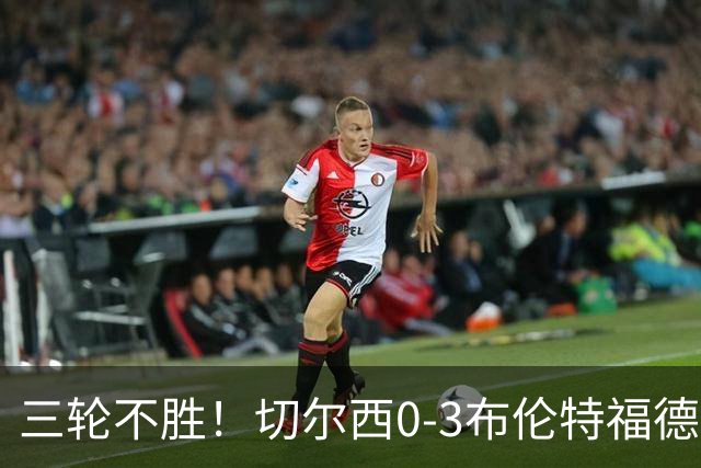 三轮不胜！切尔西0-3布伦特福德先赛掉第七 蓝军连续21场联赛丢球