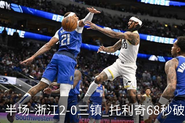 半场-浙江2-0三镇 托利奇68秒破门米特里策无解一条龙
