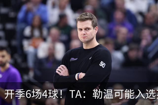 开季6场4球！TA：勒温可能入选英格兰队，他的价值不只有门前终结