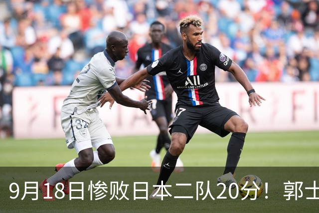 9月18日惨败日本二队20分！郭士强避谈下课，杜锋真能救国篮？
